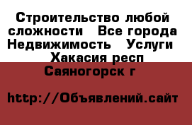 Строительство любой сложности - Все города Недвижимость » Услуги   . Хакасия респ.,Саяногорск г.